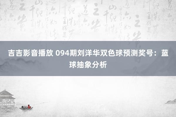 吉吉影音播放 094期刘洋华双色球预测奖号：蓝球抽象分析