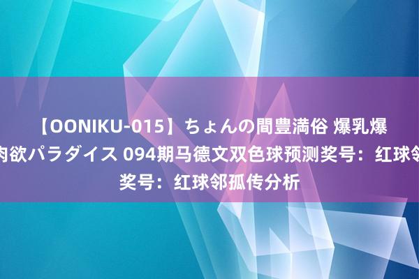 【OONIKU-015】ちょんの間豊満俗 爆乳爆尻専門の肉欲パラダイス 094期马德文双色球预测奖号：红球邻孤传分析