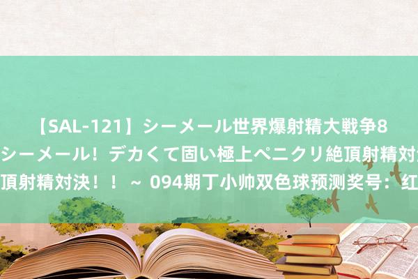 【SAL-121】シーメール世界爆射精大戦争8時間 ～国内＆金髪S級シーメール！デカくて固い極上ペニクリ絶頂射精対決！！～ 094期丁小帅双色球预测奖号：红球龙头凤尾保举