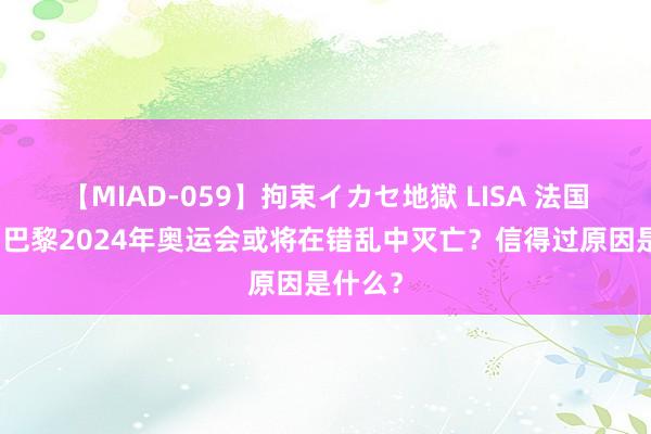 【MIAD-059】拘束イカセ地獄 LISA 法国失败？巴黎2024年奥运会或将在错乱中灭亡？信得过原因是什么？