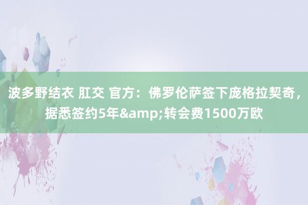 波多野结衣 肛交 官方：佛罗伦萨签下庞格拉契奇，据悉签约5年&转会费1500万欧