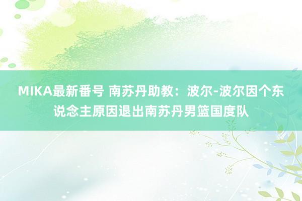 MIKA最新番号 南苏丹助教：波尔-波尔因个东说念主原因退出南苏丹男篮国度队