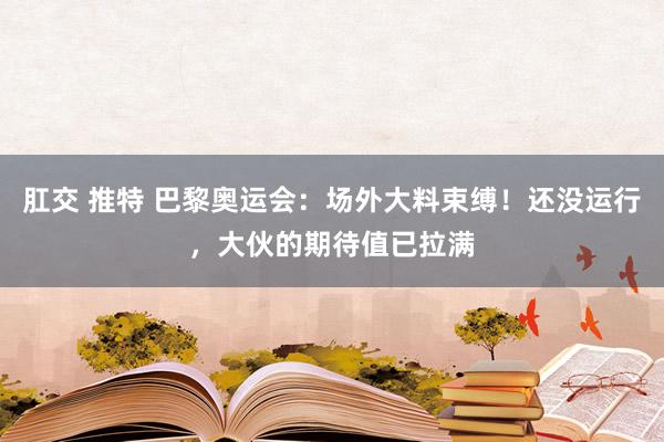 肛交 推特 巴黎奥运会：场外大料束缚！还没运行，大伙的期待值已拉满