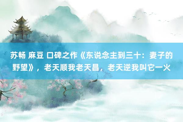 苏畅 麻豆 口碑之作《东说念主到三十：妻子的野望》，老天顺我老天昌，老天逆我叫它一火