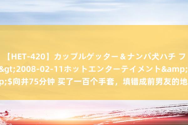 【HET-420】カップルゲッター＆ナンパ犬ハチ ファイト一発</a>2008-02-11ホットエンターテイメント&$向井75分钟 买了一百个手套，填错成前男友的地址，自后掀开包装我愣了（完）