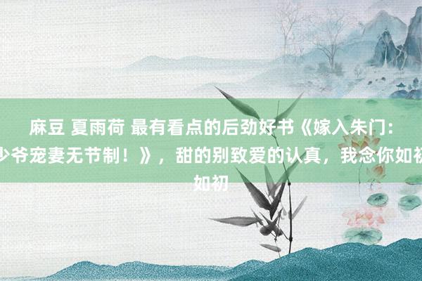 麻豆 夏雨荷 最有看点的后劲好书《嫁入朱门：少爷宠妻无节制！》，甜的别致爱的认真，我念你如初