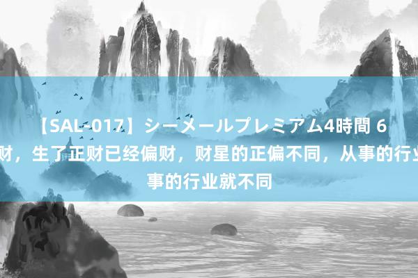 【SAL-017】シーメールプレミアム4時間 6 伤官生财，生了正财已经偏财，财星的正偏不同，从事的行业就不同