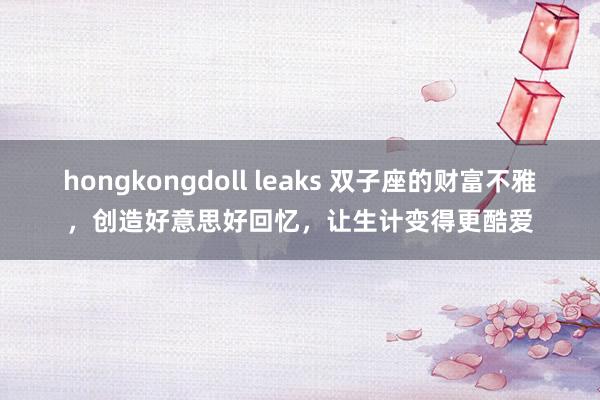 hongkongdoll leaks 双子座的财富不雅，创造好意思好回忆，让生计变得更酷爱