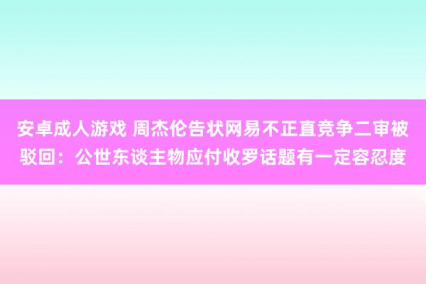 安卓成人游戏 周杰伦告状网易不正直竞争二审被驳回：公世东谈主物应付收罗话题有一定容忍度