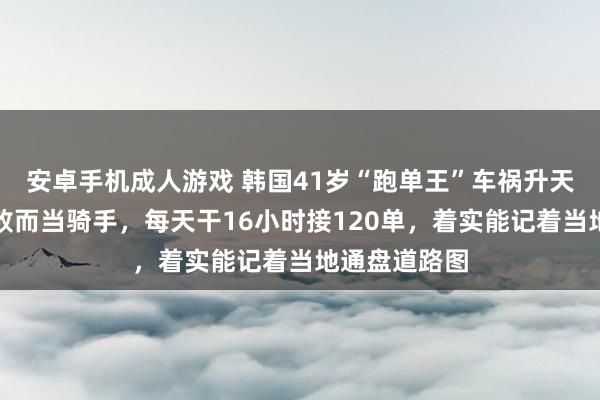 安卓手机成人游戏 韩国41岁“跑单王”车祸升天：因交易失败而当骑手，每天干16小时接120单，着实能记着当地通盘道路图