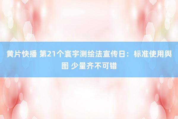 黄片快播 第21个寰宇测绘法宣传日：标准使用舆图 少量齐不可错