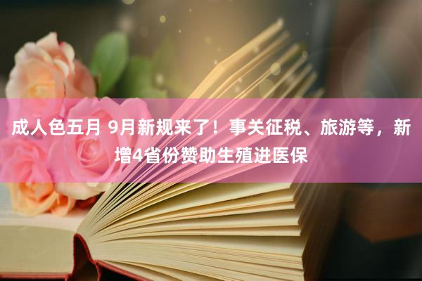 成人色五月 9月新规来了！事关征税、旅游等，新增4省份赞助生殖进医保