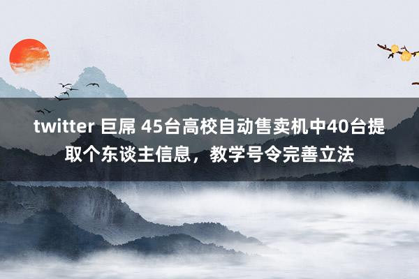 twitter 巨屌 45台高校自动售卖机中40台提取个东谈主信息，教学号令完善立法