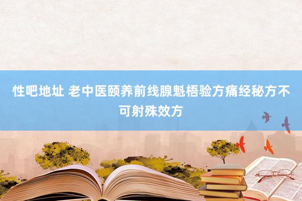 性吧地址 老中医颐养前线腺魁梧验方痛经秘方不可射殊效方