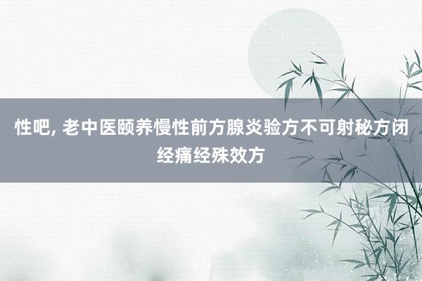 性吧, 老中医颐养慢性前方腺炎验方不可射秘方闭经痛经殊效方