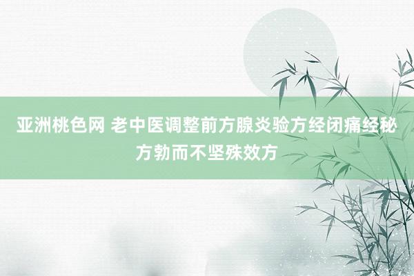 亚洲桃色网 老中医调整前方腺炎验方经闭痛经秘方勃而不坚殊效方