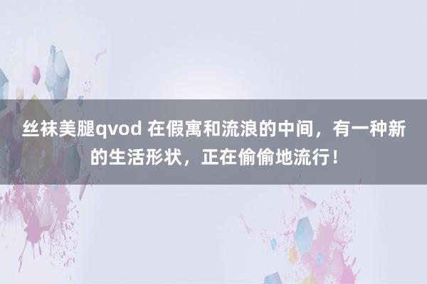 丝袜美腿qvod 在假寓和流浪的中间，有一种新的生活形状，正在偷偷地流行！