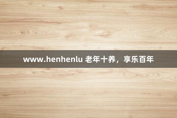 www.henhenlu 老年十养，享乐百年