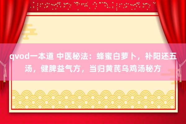 qvod一本道 中医秘法：蜂蜜白萝卜，补阳还五汤，健脾益气方，当归黄芪乌鸡汤秘方