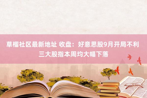 草榴社区最新地址 收盘：好意思股9月开局不利 三大股指本周均大幅下落