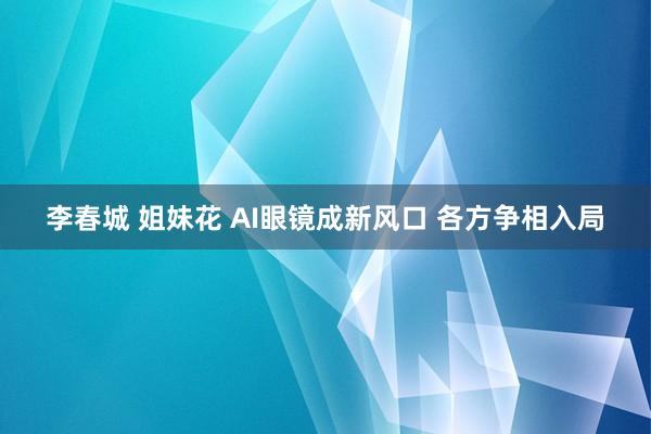 李春城 姐妹花 AI眼镜成新风口 各方争相入局