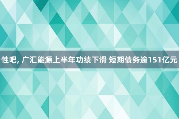 性吧, 广汇能源上半年功绩下滑 短期债务逾151亿元