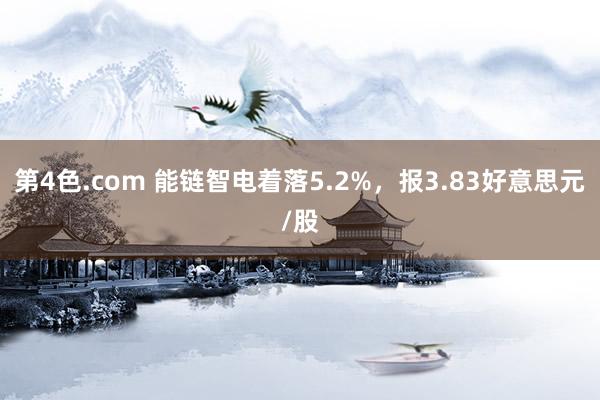 第4色.com 能链智电着落5.2%，报3.83好意思元/股