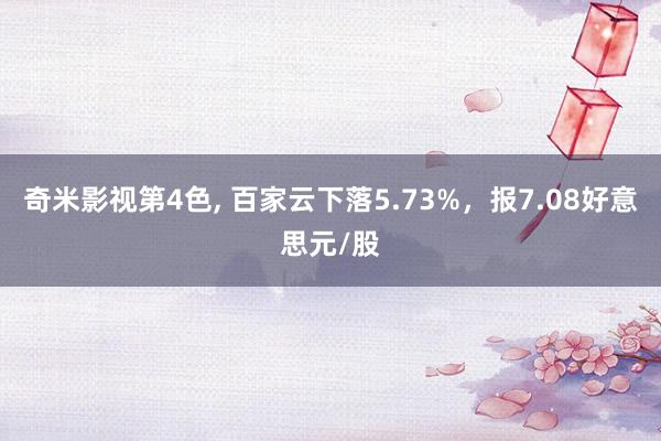 奇米影视第4色, 百家云下落5.73%，报7.08好意思元/股