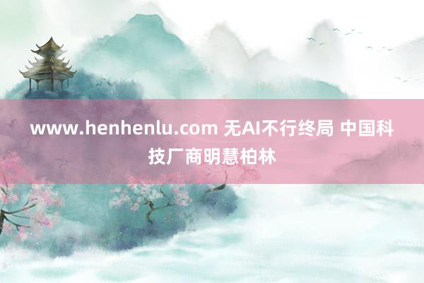 www.henhenlu.com 无AI不行终局 中国科技厂商明慧柏林