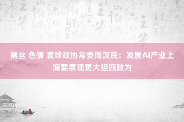 黑丝 色情 寰球政协常委周汉民：发展AI产业上海要展现更大担四肢为