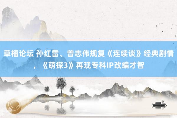 草榴论坛 孙红雷、曾志伟规复《连续谈》经典剧情，《萌探3》再现专科IP改编才智