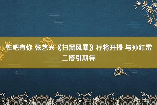 性吧有你 张艺兴《扫黑风暴》行将开播 与孙红雷二搭引期待