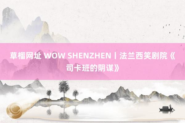 草榴网址 WOW SHENZHEN丨法兰西笑剧院《司卡班的阴谋》