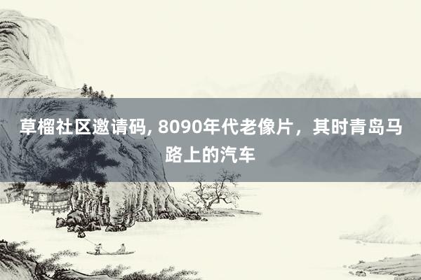 草榴社区邀请码, 8090年代老像片，其时青岛马路上的汽车