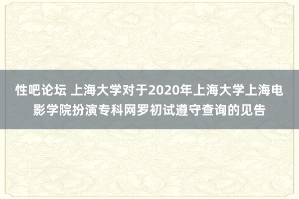 性吧论坛 上海大学对于2020年上海大学上海电影学院扮演专科网罗初试遵守查询的见告