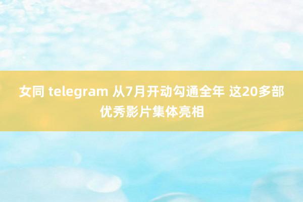 女同 telegram 从7月开动勾通全年 这20多部优秀影片集体亮相