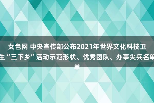 女色网 中央宣传部公布2021年世界文化科技卫生“三下乡”活动示范形状、优秀团队、办事尖兵名单