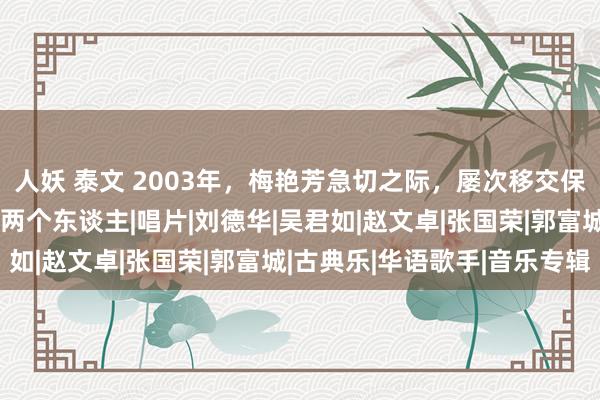 人妖 泰文 2003年，梅艳芳急切之际，屡次移交保镖：我死齐不会重逢那两个东谈主|唱片|刘德华|吴君如|赵文卓|张国荣|郭富城|古典乐|华语歌手|音乐专辑