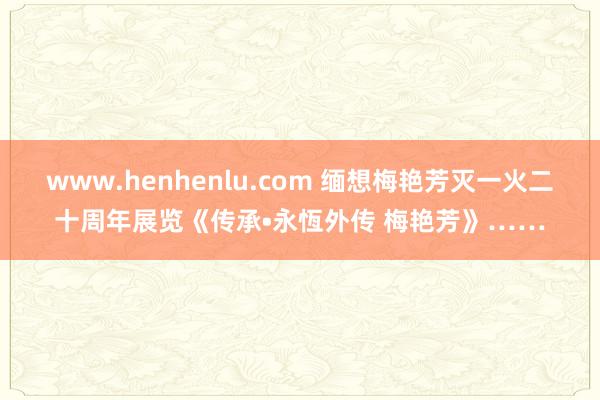 www.henhenlu.com 缅想梅艳芳灭一火二十周年展览《传承•永恆外传 梅艳芳》……