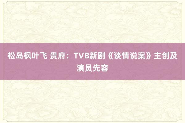 松岛枫叶飞 贵府：TVB新剧《谈情说案》主创及演员先容