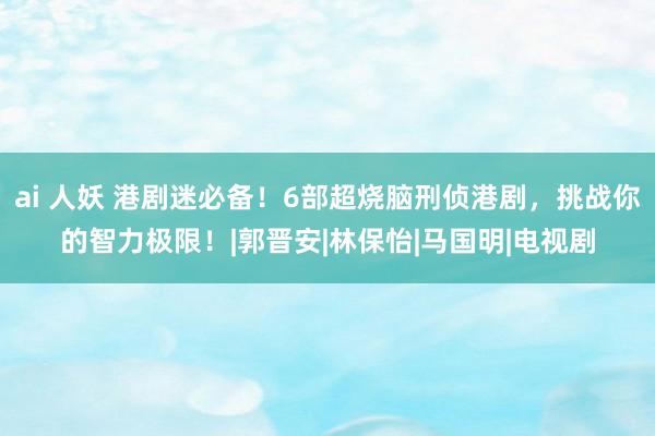 ai 人妖 港剧迷必备！6部超烧脑刑侦港剧，挑战你的智力极限！|郭晋安|林保怡|马国明|电视剧