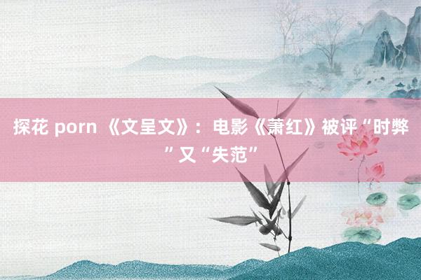 探花 porn 《文呈文》：电影《萧红》被评“时弊”又“失范”