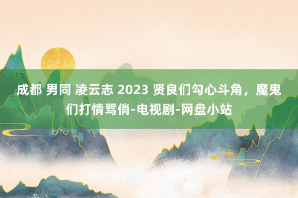 成都 男同 凌云志 2023 贤良们勾心斗角，魔鬼们打情骂俏-电视剧-网盘小站