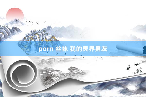 porn 丝袜 我的灵界男友