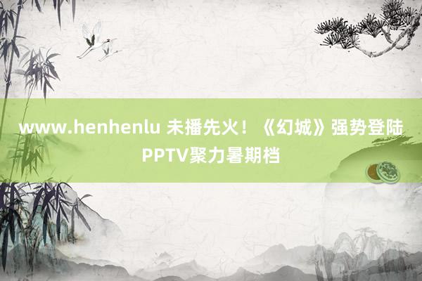 www.henhenlu 未播先火！《幻城》强势登陆PPTV聚力暑期档