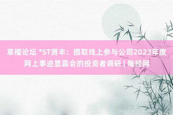 草榴论坛 *ST贤丰：摄取线上参与公司2023年度网上事迹显露会的投资者调研 | 每经网