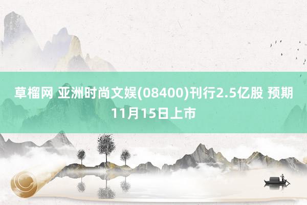 草榴网 亚洲时尚文娱(08400)刊行2.5亿股 预期11月15日上市