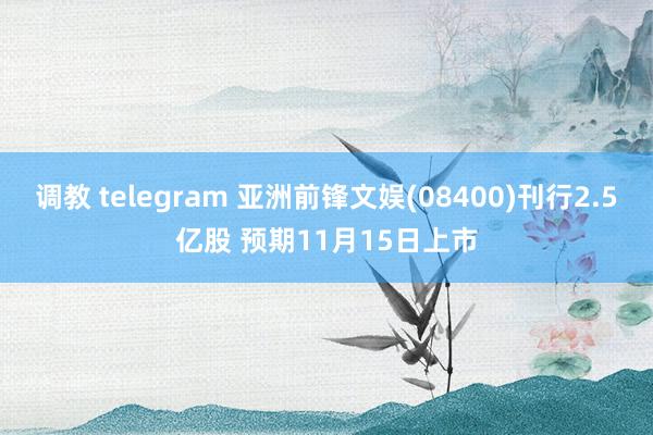 调教 telegram 亚洲前锋文娱(08400)刊行2.5亿股 预期11月15日上市