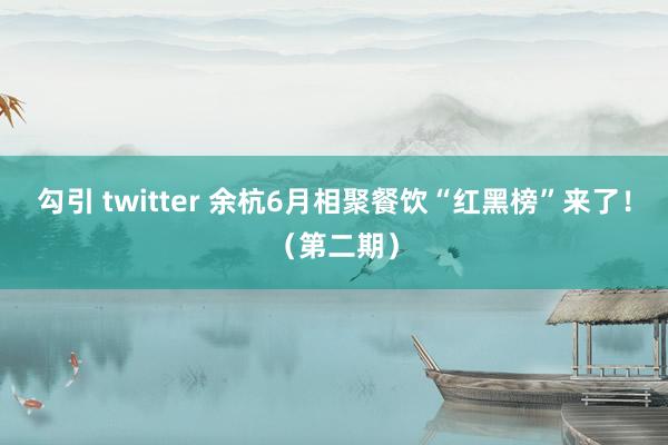 勾引 twitter 余杭6月相聚餐饮“红黑榜”来了！（第二期）