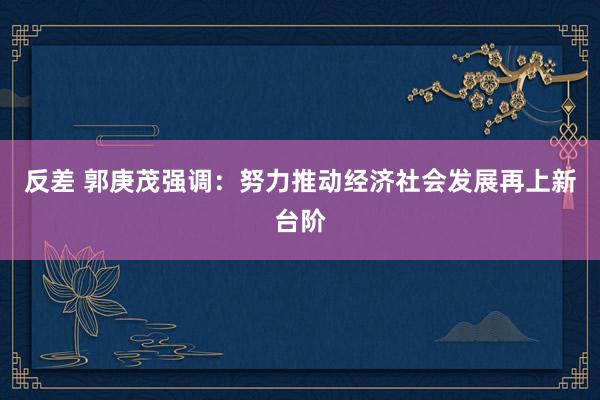 反差 郭庚茂强调：努力推动经济社会发展再上新台阶